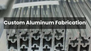 Custom Aluminum Fabrication Everything You Need to Know